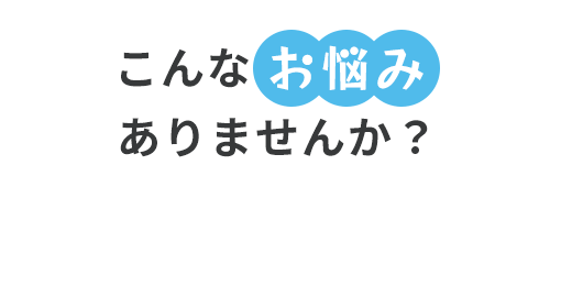 こんなお悩みありませんか？